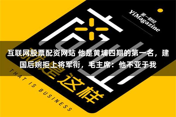 互联网股票配资网站 他是黄埔四期的第一名，建国后婉拒上将军衔，毛主席：他不亚于我