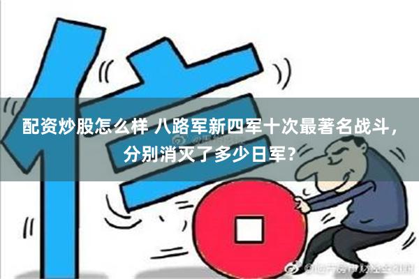 配资炒股怎么样 八路军新四军十次最著名战斗，分别消灭了多少日军？