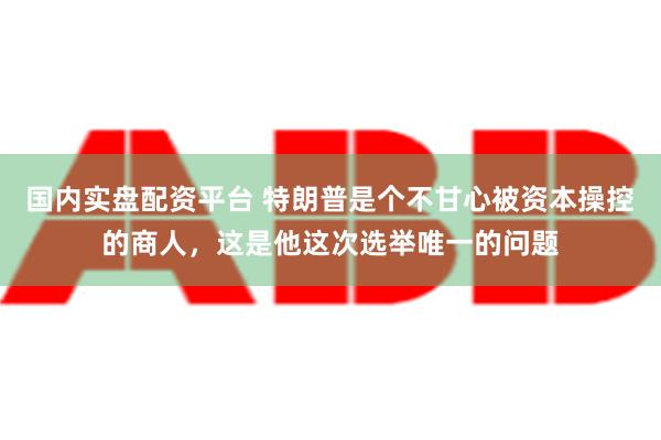 国内实盘配资平台 特朗普是个不甘心被资本操控的商人，这是他这次选举唯一的问题