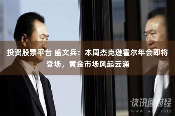 投资股票平台 盛文兵：本周杰克逊霍尔年会即将登场，黄金市场风起云涌