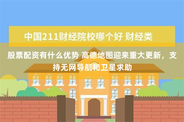 股票配资有什么优势 高德地图迎来重大更新，支持无网导航和卫星求助