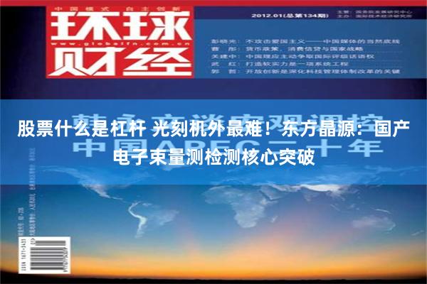 股票什么是杠杆 光刻机外最难！东方晶源：国产电子束量测检测核心突破