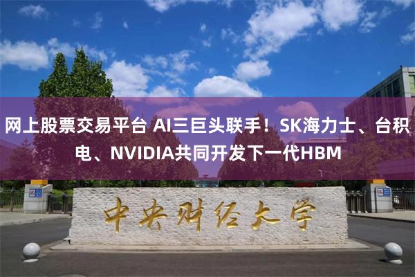 网上股票交易平台 AI三巨头联手！SK海力士、台积电、NVIDIA共同开发下一代HBM