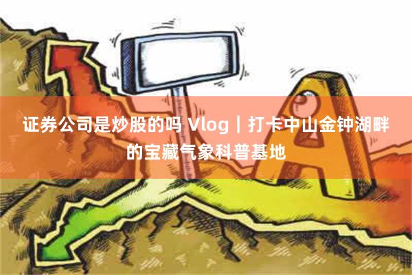 证券公司是炒股的吗 Vlog｜打卡中山金钟湖畔的宝藏气象科普基地