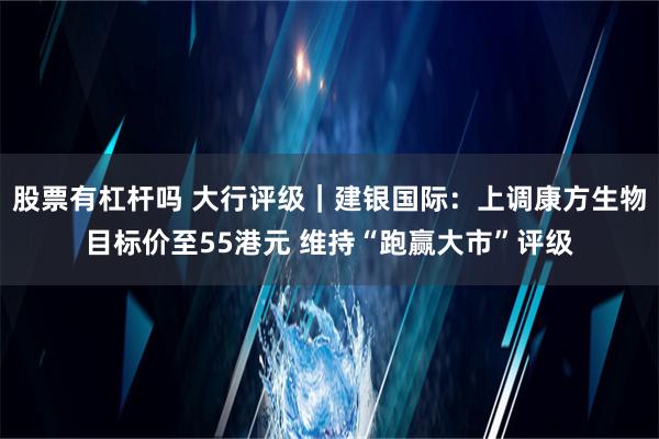 股票有杠杆吗 大行评级｜建银国际：上调康方生物目标价至55港元 维持“跑赢大市”评级