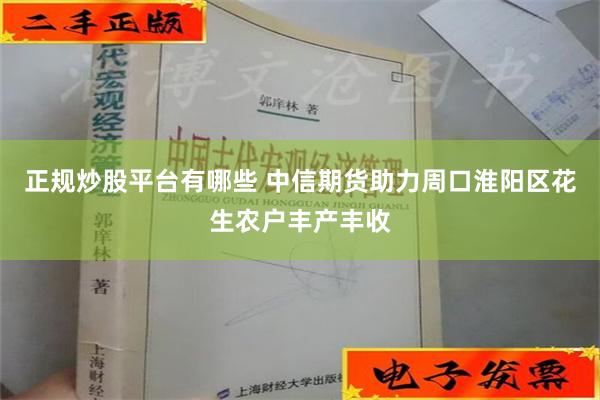 正规炒股平台有哪些 中信期货助力周口淮阳区花生农户丰产丰收