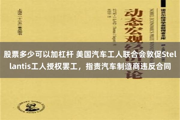 股票多少可以加杠杆 美国汽车工人联合会敦促Stellantis工人授权罢工，指责汽车制造商违反合同