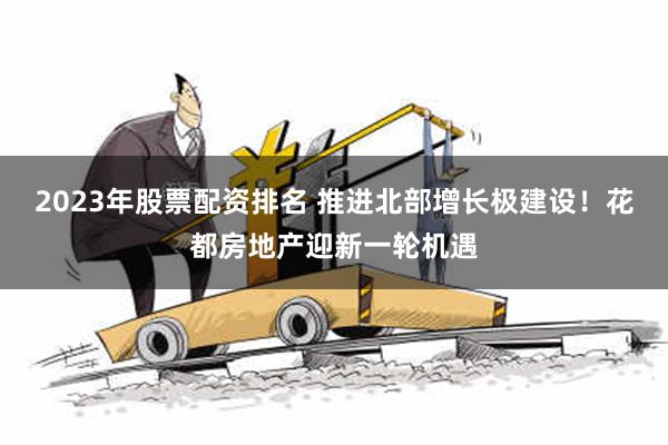 2023年股票配资排名 推进北部增长极建设！花都房地产迎新一轮机遇