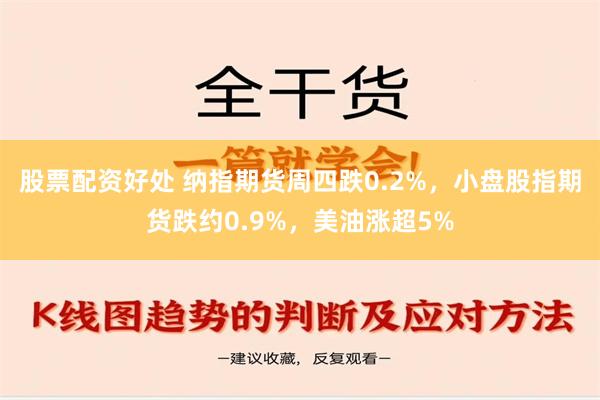 股票配资好处 纳指期货周四跌0.2%，小盘股指期货跌约0.9%，美油涨超5%