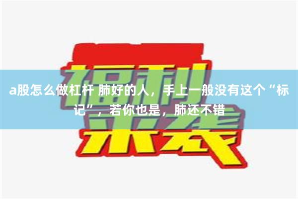 a股怎么做杠杆 肺好的人，手上一般没有这个“标记”，若你也是，肺还不错