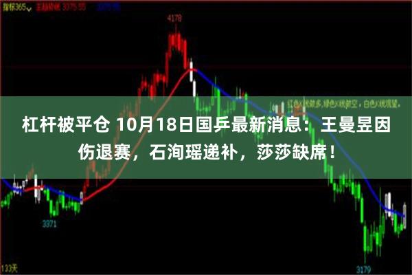 杠杆被平仓 10月18日国乒最新消息：王曼昱因伤退赛，石洵瑶递补，莎莎缺席！