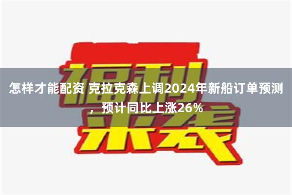 怎样才能配资 克拉克森上调2024年新船订单预测，预计同比上涨26%