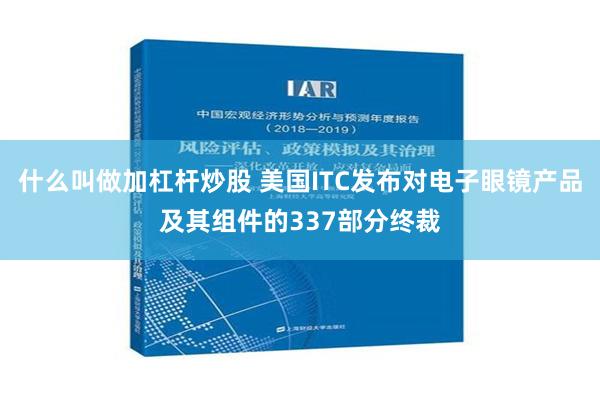 什么叫做加杠杆炒股 美国ITC发布对电子眼镜产品及其组件的337部分终裁