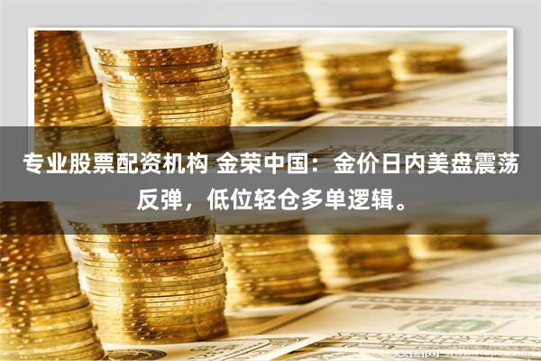 专业股票配资机构 金荣中国：金价日内美盘震荡反弹，低位轻仓多单逻辑。