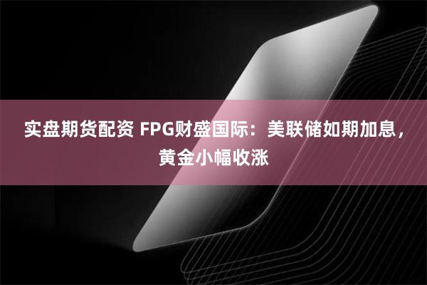 实盘期货配资 FPG财盛国际：美联储如期加息，黄金小幅收涨