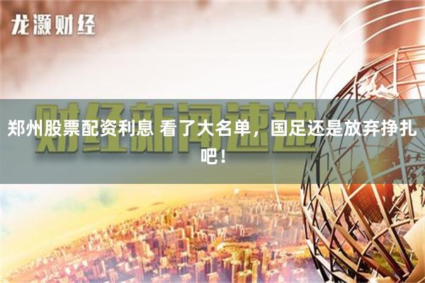 郑州股票配资利息 看了大名单，国足还是放弃挣扎吧！