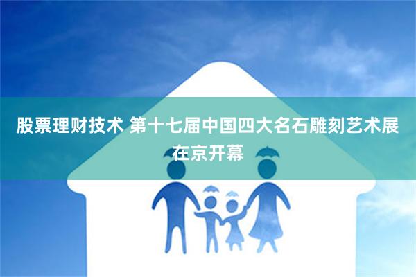 股票理财技术 第十七届中国四大名石雕刻艺术展在京开幕