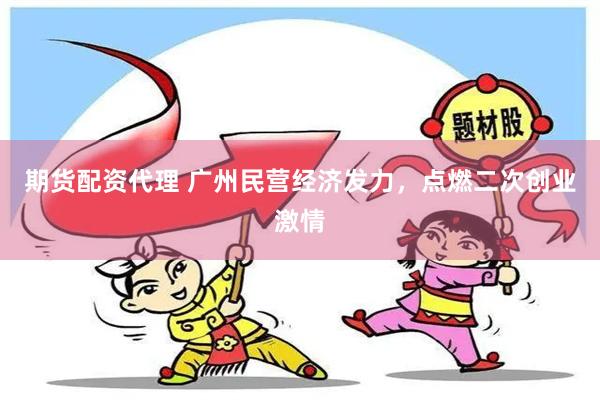 期货配资代理 广州民营经济发力，点燃二次创业激情