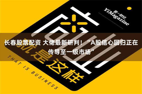 长春股票配资 大佬最新研判！“A股信心回归正在传导至一级市场”