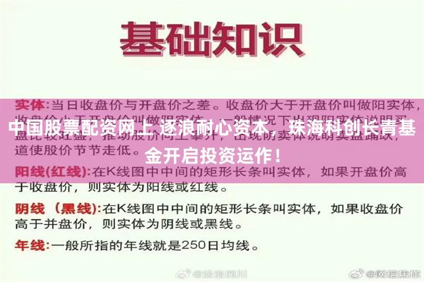 中国股票配资网上 逐浪耐心资本，珠海科创长青基金开启投资运作！