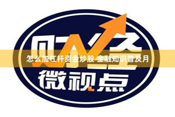 怎么加杠杆资金炒股 金融知识普及月