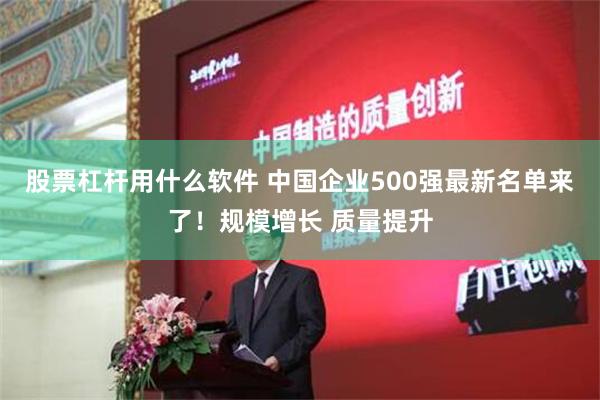 股票杠杆用什么软件 中国企业500强最新名单来了！规模增长 质量提升