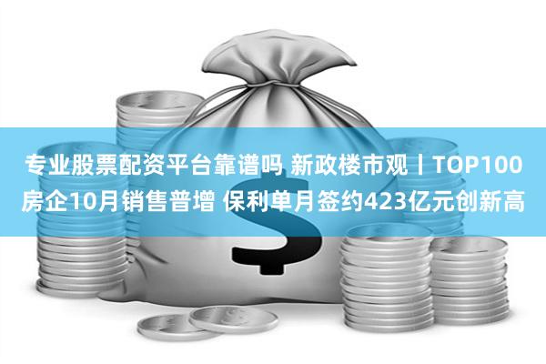 专业股票配资平台靠谱吗 新政楼市观丨TOP100房企10月销售普增 保利单月签约423亿元创新高