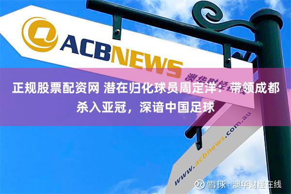 正规股票配资网 潜在归化球员周定洋：带领成都杀入亚冠，深谙中国足球