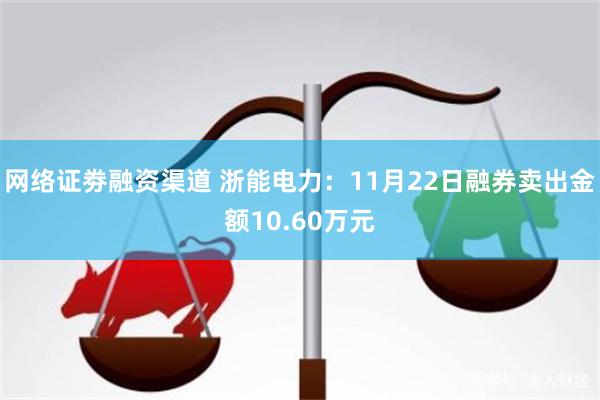 网络证劵融资渠道 浙能电力：11月22日融券卖出金额10.60万元