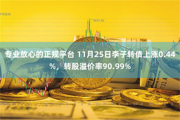 专业放心的正规平台 11月25日李子转债上涨0.44%，转股溢价率90.99%