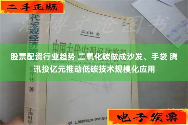 股票配资行业趋势 二氧化碳做成沙发、手袋 腾讯投亿元推动低碳技术规模化应用