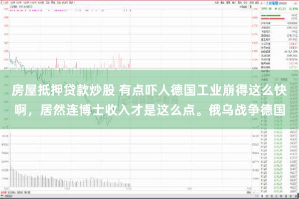 房屋抵押贷款炒股 有点吓人德国工业崩得这么快啊，居然连博士收入才是这么点。俄乌战争德国