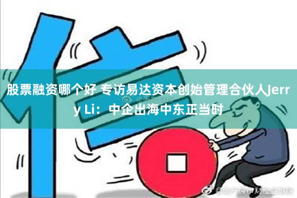 股票融资哪个好 专访易达资本创始管理合伙人Jerry Li：中企出海中东正当时