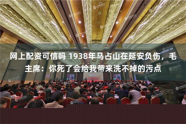 网上配资可信吗 1938年马占山在延安负伤，毛主席：你死了会给我带来洗不掉的污点