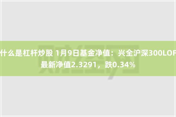 什么是杠杆炒股 1月9日基金净值：兴全沪深300LOF最新净值2.3291，跌0.34%