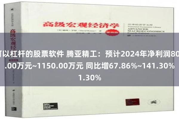 可以杠杆的股票软件 腾亚精工：预计2024年净利润800.00万元~1150.00万元 同比增67.86%~141.30%