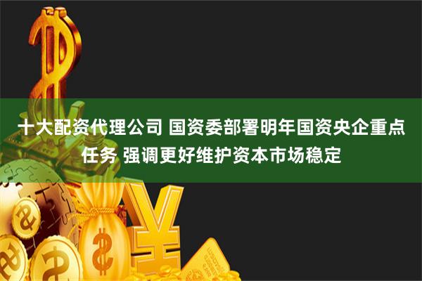 十大配资代理公司 国资委部署明年国资央企重点任务 强调更好维护资本市场稳定