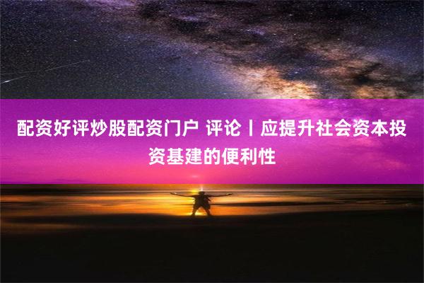 配资好评炒股配资门户 评论丨应提升社会资本投资基建的便利性