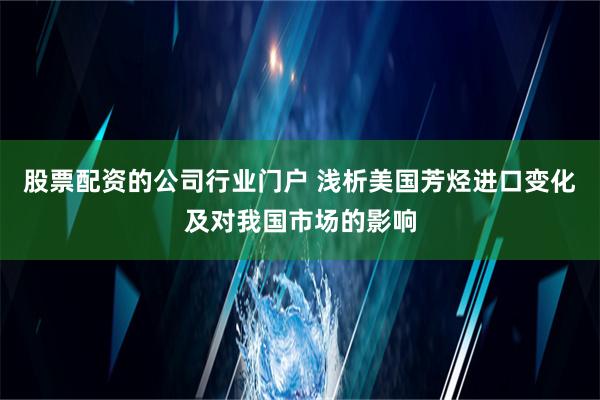 股票配资的公司行业门户 浅析美国芳烃进口变化及对我国市场的影响