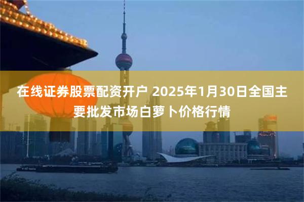 在线证券股票配资开户 2025年1月30日全国主要批发市场白萝卜价格行情