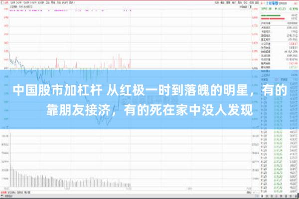 中国股市加杠杆 从红极一时到落魄的明星，有的靠朋友接济，有的死在家中没人发现