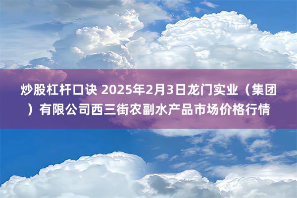 炒股杠杆口诀 2025年2月3日龙门实业（集团）有限公司西三街农副水产品市场价格行情