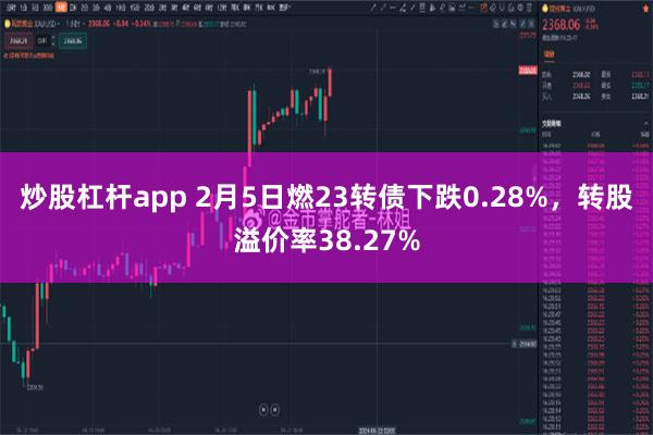 炒股杠杆app 2月5日燃23转债下跌0.28%，转股溢价率38.27%