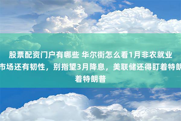 股票配资门户有哪些 华尔街怎么看1月非农就业？市场还有韧性，别指望3月降息，美联储还得盯着特朗普