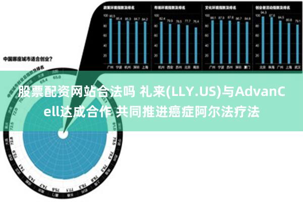 股票配资网站合法吗 礼来(LLY.US)与AdvanCell达成合作 共同推进癌症阿尔法疗法