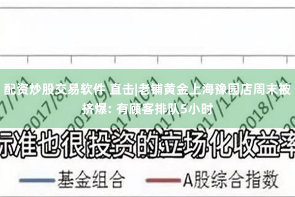 配资炒股交易软件 直击|老铺黄金上海豫园店周末被挤爆: 有顾客排队5小时