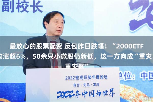 最放心的股票配资 反包昨日跌幅！“2000ETF”均涨超6%，50余只小微股仍新低，这一方向成“重灾区”