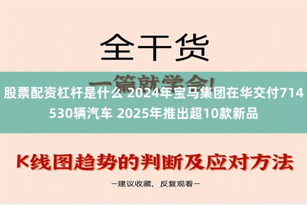 股票配资杠杆是什么 2024年宝马集团在华交付714530辆汽车 2025年推出超10款新品