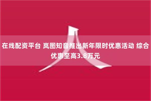 在线配资平台 岚图知音推出新年限时优惠活动 综合优惠至高3.8万元